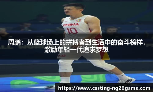 周鹏：从篮球场上的拼搏者到生活中的奋斗榜样，激励年轻一代追求梦想