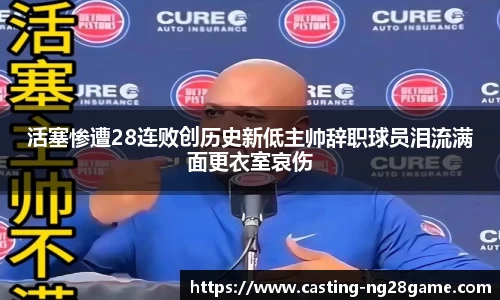 活塞惨遭28连败创历史新低主帅辞职球员泪流满面更衣室哀伤